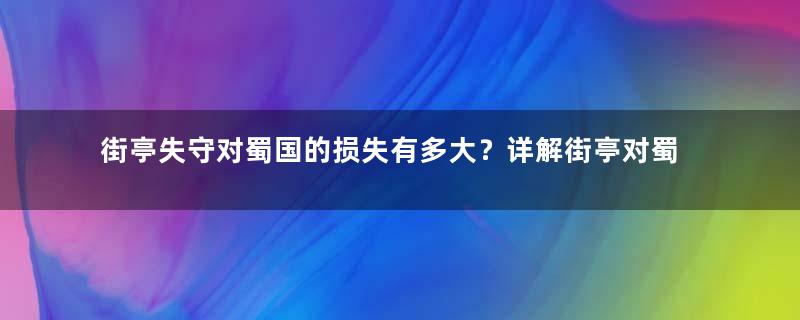 街亭失守对蜀国的损失有多大？详解街亭对蜀国的重要性