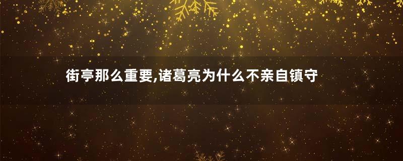 街亭那么重要,诸葛亮为什么不亲自镇守