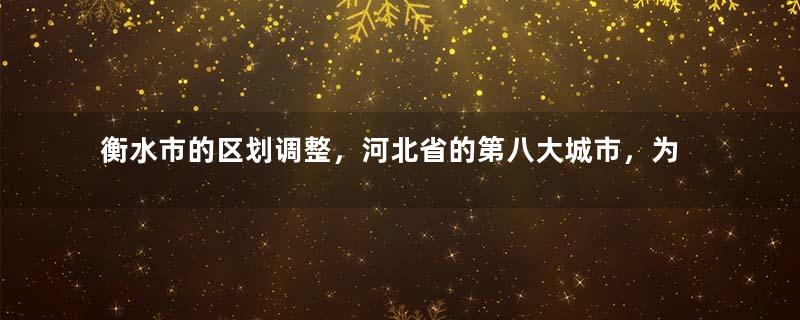 衡水市的区划调整，河北省的第八大城市，为何有11个区县？