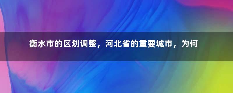 衡水市的区划调整，河北省的重要城市，为何有11个区县？