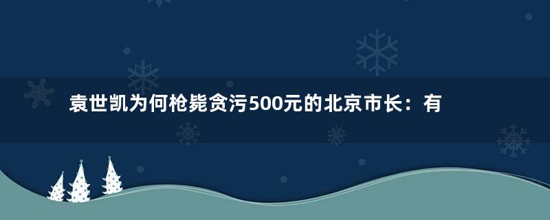 袁世凯为何枪毙贪污500元的北京市长：有政治瓜葛