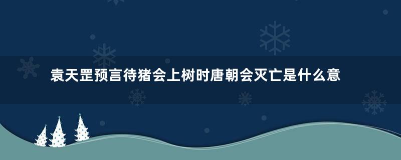 袁天罡预言待猪会上树时唐朝会灭亡是什么意思
