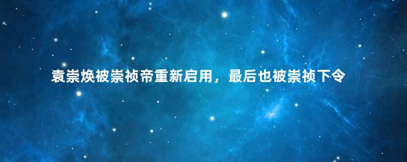 袁崇焕被崇祯帝重新启用，最后也被崇祯下令凌迟处死，期间发生了什么？