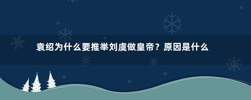 袁绍为什么要推举刘虞做皇帝？原因是什么