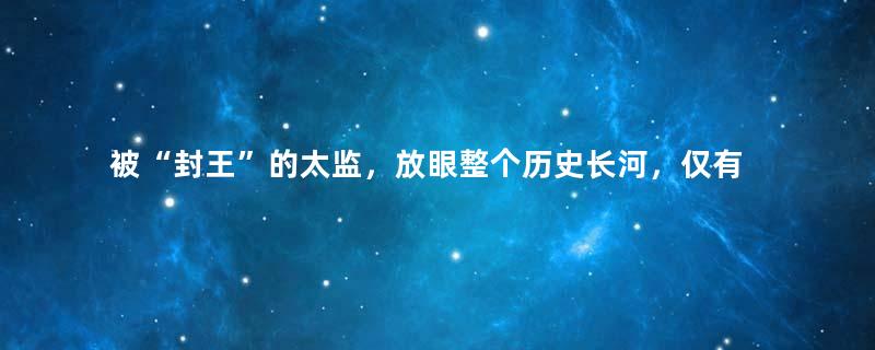 被“封王”的太监，放眼整个历史长河，仅有一人而已