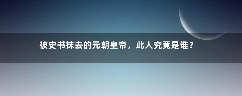 被史书抹去的元朝皇帝，此人究竟是谁？