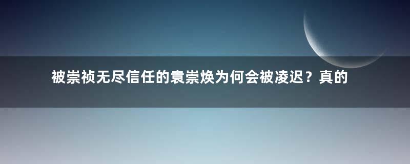 被崇祯无尽信任的袁崇焕为何会被凌迟？真的是他咎由自取？