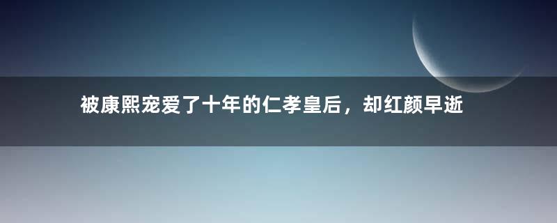 被康熙宠爱了十年的仁孝皇后，却红颜早逝