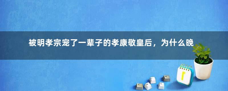 被明孝宗宠了一辈子的孝康敬皇后，为什么晚景凄凉？