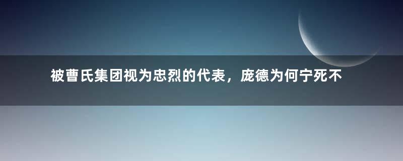 被曹氏集团视为忠烈的代表，庞德为何宁死不降？