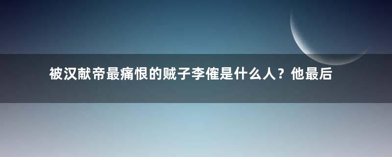 被汉献帝最痛恨的贼子李傕是什么人？他最后的结局如何？