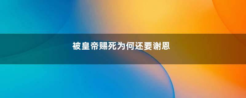 被皇帝赐死为何还要谢恩