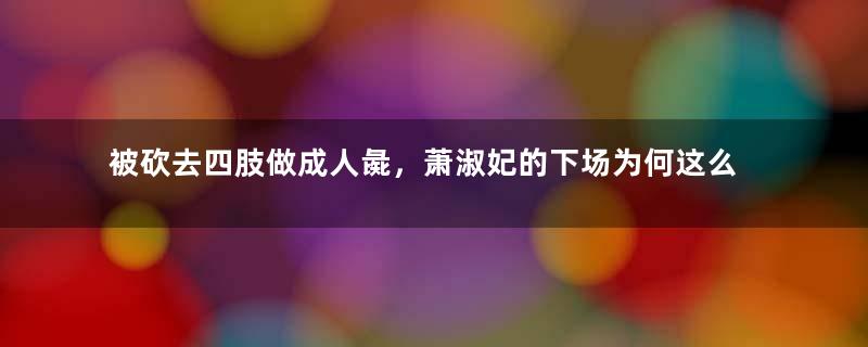 被砍去四肢做成人彘，萧淑妃的下场为何这么惨？