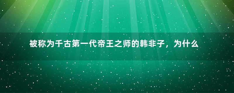 被称为千古第一代帝王之师的韩非子，为什么会被逼自杀？