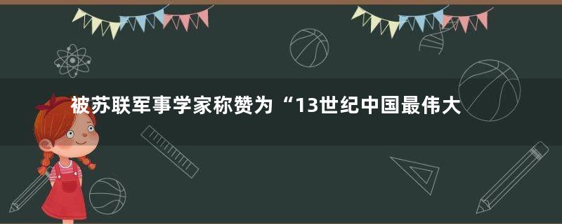 被苏联军事学家称赞为“13世纪中国最伟大机动防御大师”的人是谁？