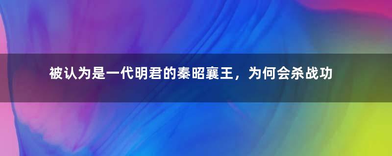 被认为是一代明君的秦昭襄王，为何会杀战功赫赫的白起？