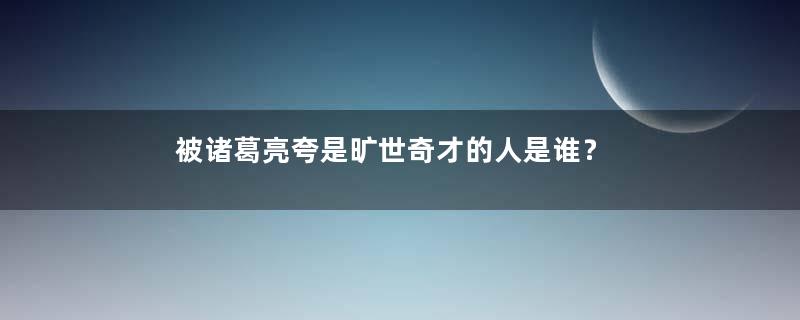 被诸葛亮夸是旷世奇才的人是谁？