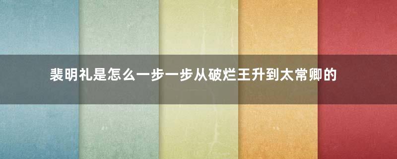 裴明礼是怎么一步一步从破烂王升到太常卿的？