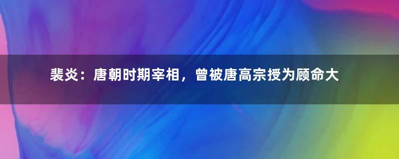 裴炎：唐朝时期宰相，曾被唐高宗授为顾命大臣