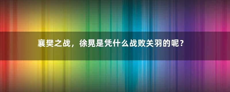 襄樊之战，徐晃是凭什么战败关羽的呢？