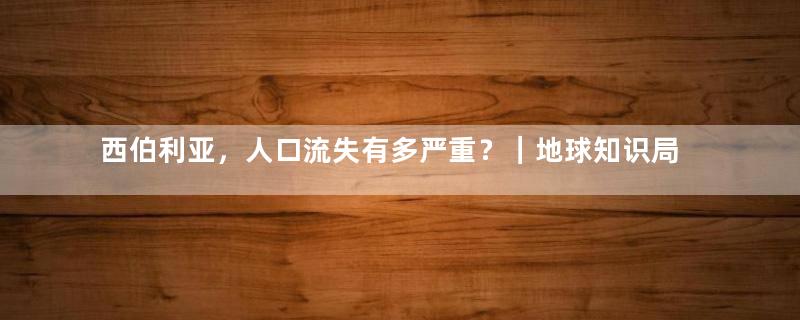 西伯利亚，人口流失有多严重？｜地球知识局