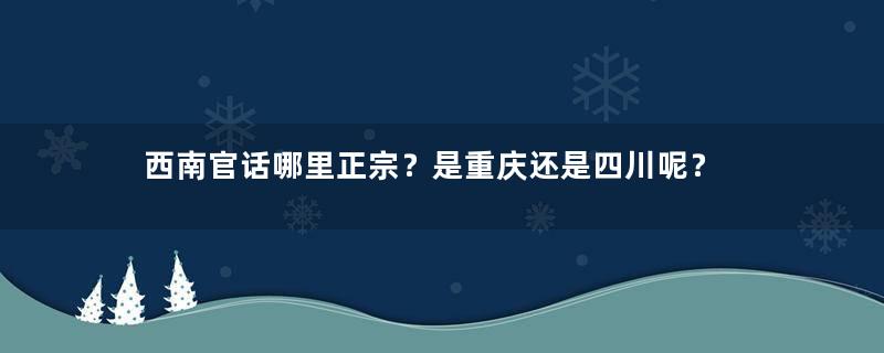 西南官话哪里正宗？是重庆还是四川呢？