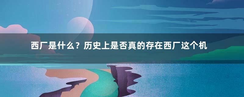 西厂是什么？历史上是否真的存在西厂这个机构？