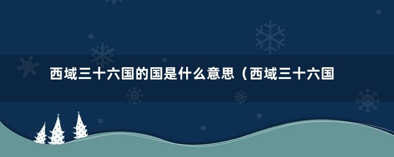 西域三十六国的国是什么意思（西域三十六国有哪些国家和地区）