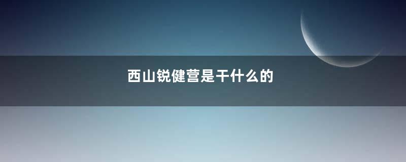 西山锐健营是干什么的