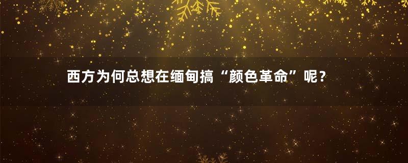 西方为何总想在缅甸搞“颜色革命”呢？