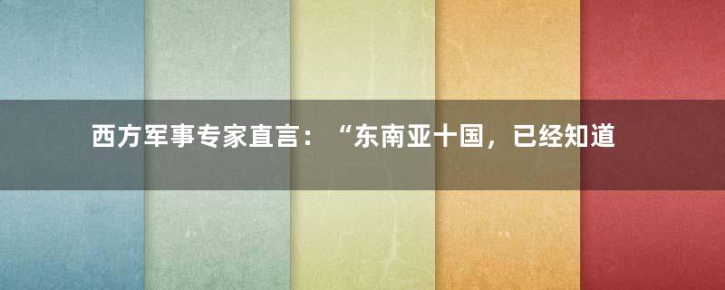 西方军事专家直言：“东南亚十国，已经知道世界未来属于中国”