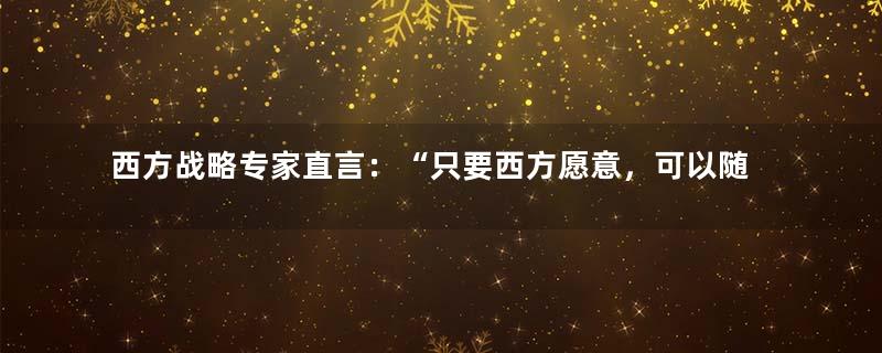 西方战略专家直言：“只要西方愿意，可以随时搞垮俄国”