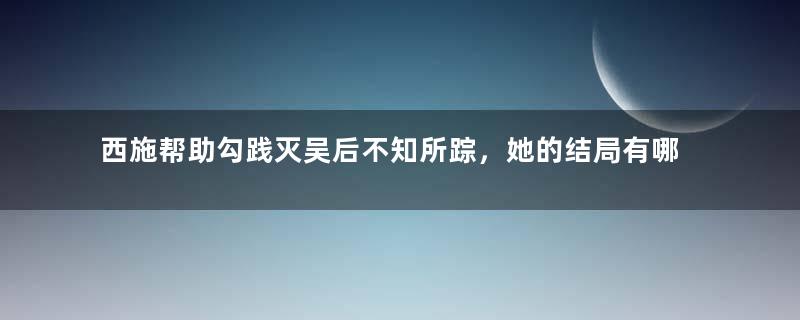 西施帮助勾践灭吴后不知所踪，她的结局有哪些猜测？