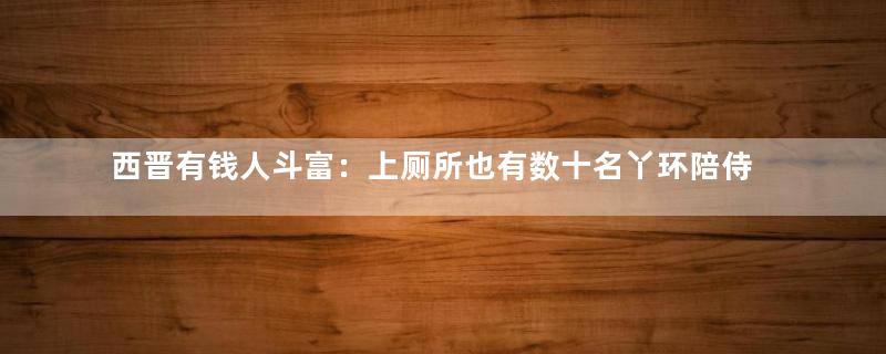 西晋有钱人斗富：上厕所也有数十名丫环陪侍