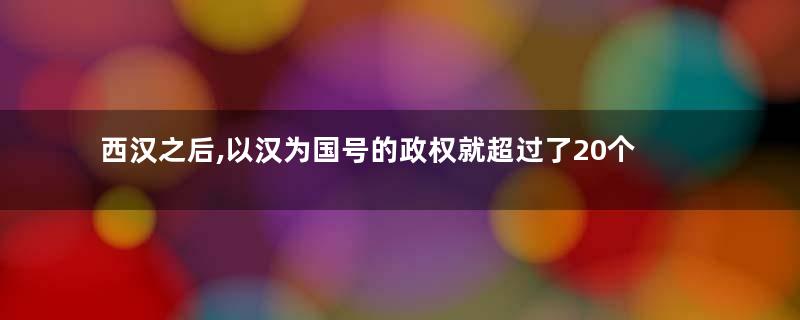 西汉之后,以汉为国号的政权就超过了20个