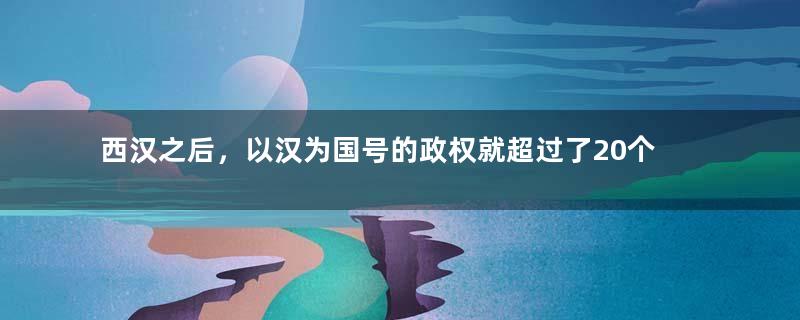 西汉之后，以汉为国号的政权就超过了20个