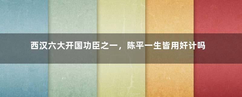 西汉六大开国功臣之一，陈平一生皆用奸计吗？