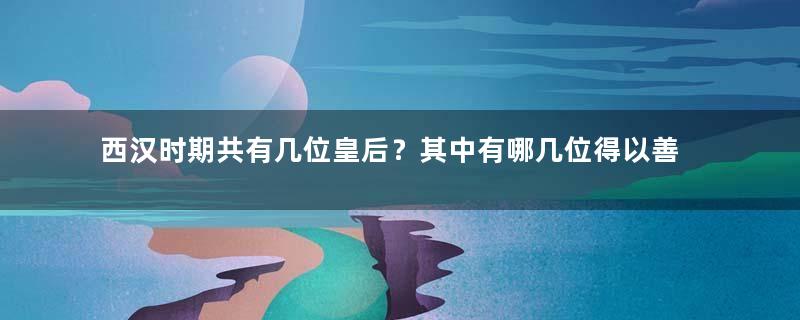 西汉时期共有几位皇后？其中有哪几位得以善终？