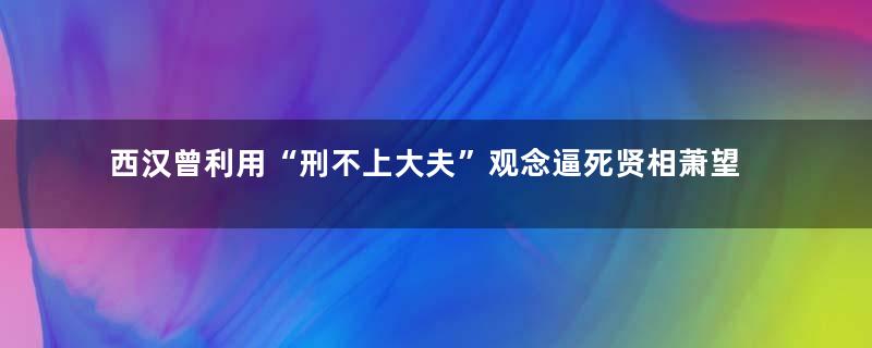 西汉曾利用“刑不上大夫”观念逼死贤相萧望之