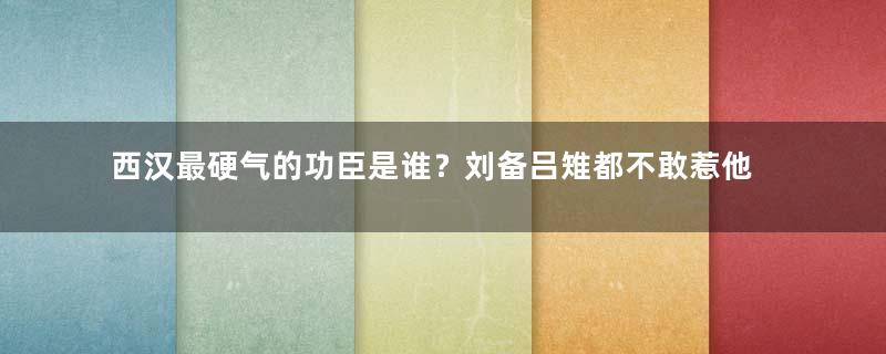 西汉最硬气的功臣是谁？刘备吕雉都不敢惹他
