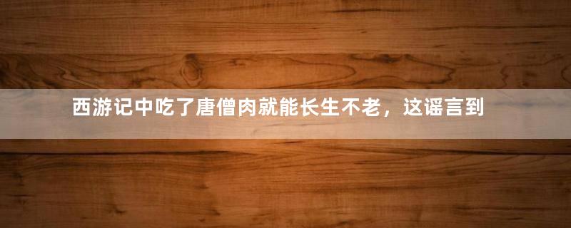 西游记中吃了唐僧肉就能长生不老，这谣言到底是谁传出来的？