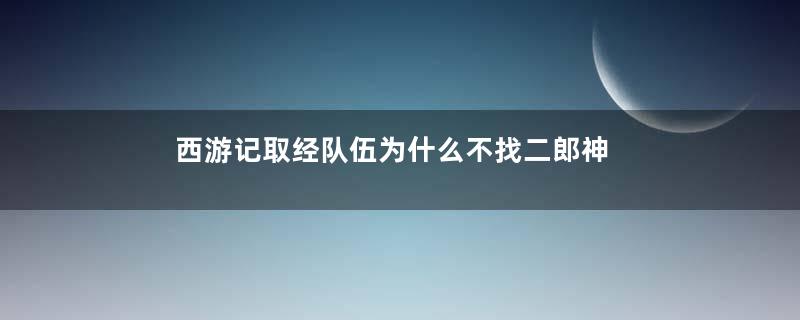 西游记取经队伍为什么不找二郎神