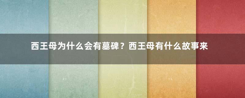 西王母为什么会有墓碑？西王母有什么故事来历？