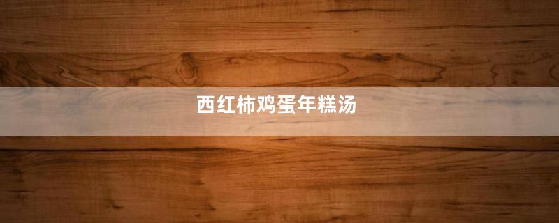 西红柿鸡蛋年糕汤