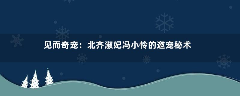 见而奇宠：北齐淑妃冯小怜的邀宠秘术