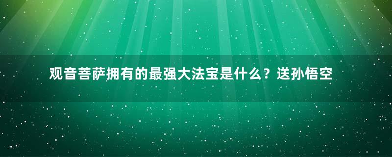 观音菩萨拥有的最强大法宝是什么？送孙悟空了？