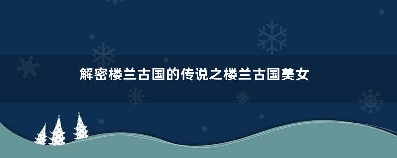 解密楼兰古国的传说之楼兰古国美女