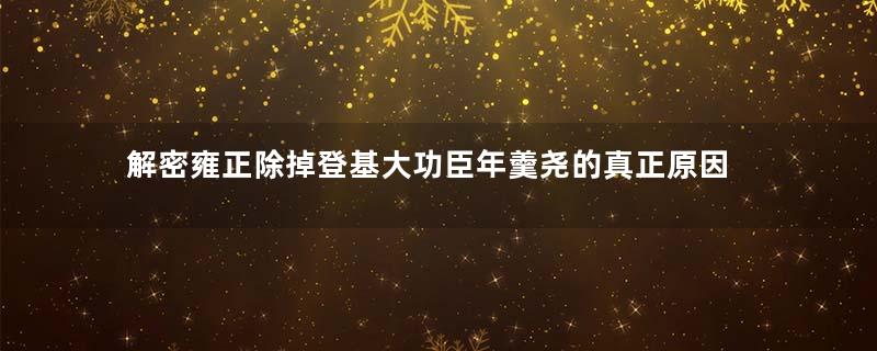 解密雍正除掉登基大功臣年羹尧的真正原因