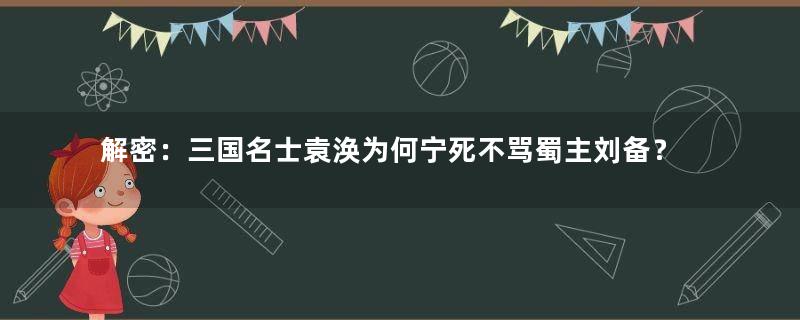 解密：三国名士袁涣为何宁死不骂蜀主刘备？