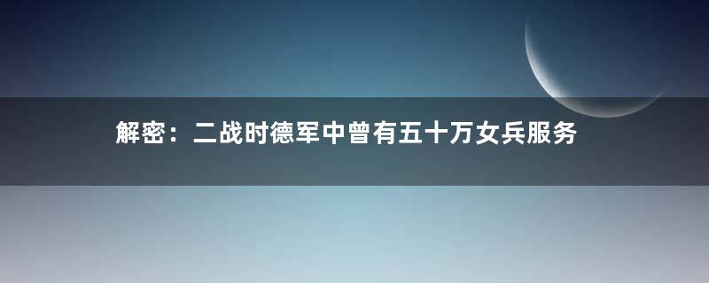 解密：二战时德军中曾有五十万女兵服务